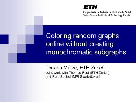 Coloring random graphs online without creating monochromatic subgraphs Torsten Mütze, ETH Zürich Joint work with Thomas Rast (ETH Zürich) and Reto Spöhel.