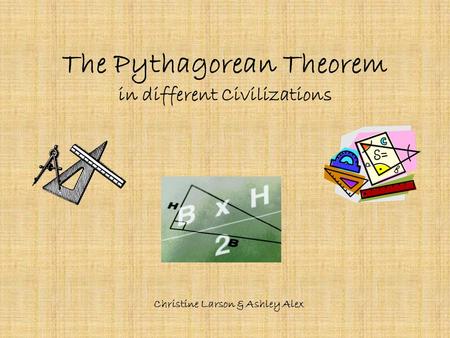 The Pythagorean Theorem in different Civilizations Christine Larson & Ashley Alex.