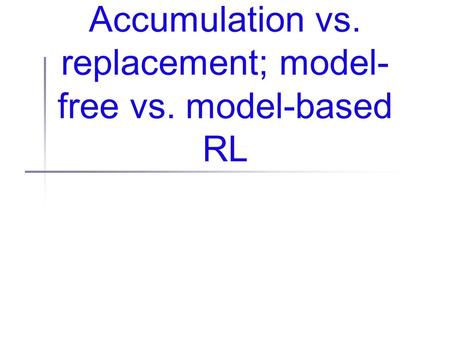 Accumulation vs. replacement; model- free vs. model-based RL.