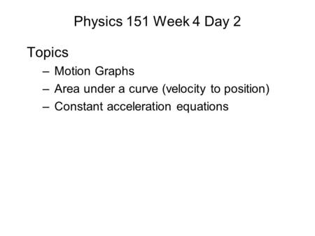 Physics 151 Week 4 Day 2 Topics –Motion Graphs –Area under a curve (velocity to position) –Constant acceleration equations.