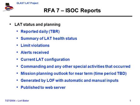 GLAST LAT Project 7/27/2004 – Lori Bator1 RFA 7 – ISOC Reports LAT status and planning Reported daily (TBR) Summary of LAT health status Limit violations.