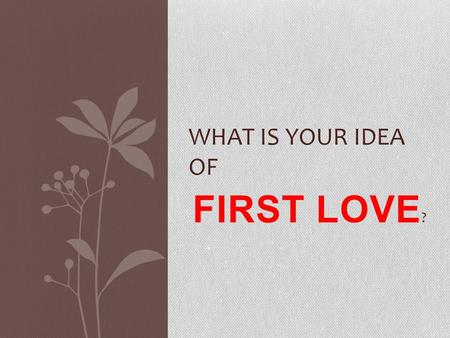 FIRST LOVE ? WHAT IS YOUR IDEA OF. This …? Or this …?