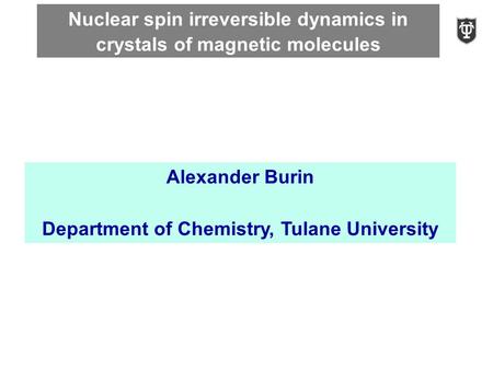 Nuclear spin irreversible dynamics in crystals of magnetic molecules Alexander Burin Department of Chemistry, Tulane University.