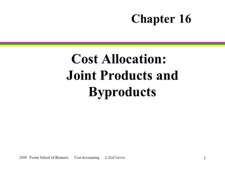 2009 Foster School of Business Cost Accounting L.DuCharme 1 Cost Allocation: Joint Products and Byproducts Chapter 16.