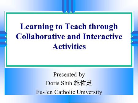 Learning to Teach through Collaborative and Interactive Activities Presented by Doris Shih 施佑芝 Fu-Jen Catholic University.