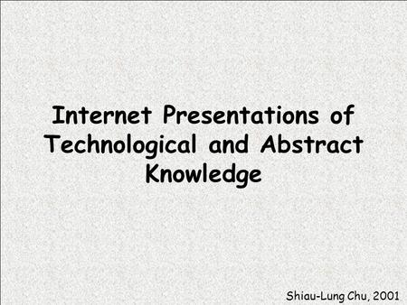 Internet Presentations of Technological and Abstract Knowledge Shiau-Lung Chu, 2001.