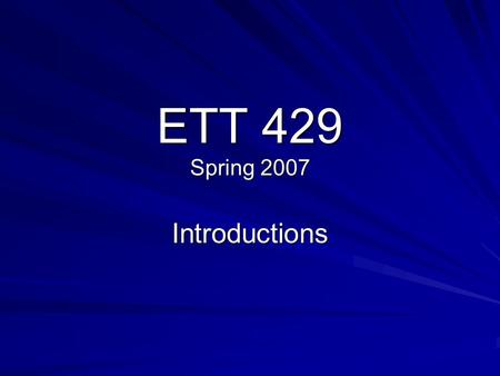 ETT 429 Spring 2007 Introductions. Agenda Introductions Class Overview Course Syllabus Success in this Class Technology Standards for All Illinois Teachers.