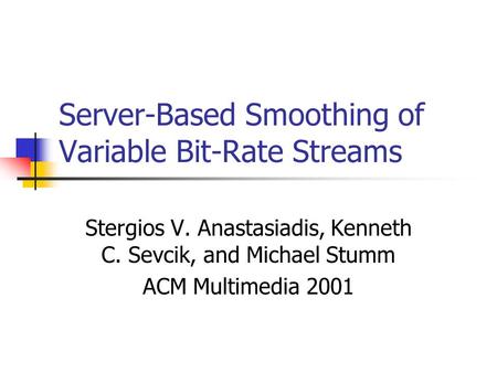 Server-Based Smoothing of Variable Bit-Rate Streams Stergios V. Anastasiadis, Kenneth C. Sevcik, and Michael Stumm ACM Multimedia 2001.