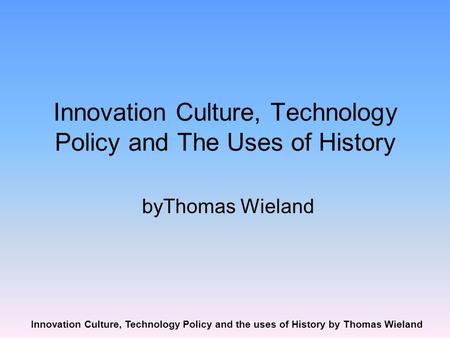 Innovation Culture, Technology Policy and the uses of History by Thomas Wieland Innovation Culture, Technology Policy and The Uses of History byThomas.