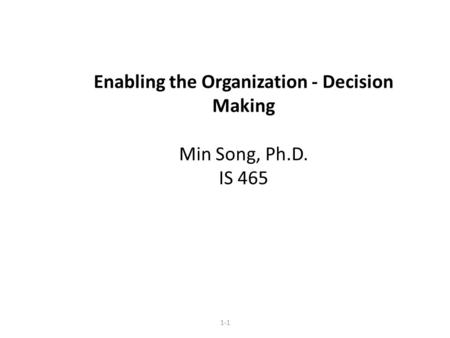 Enabling the Organization - Decision Making Min Song, Ph.D. IS 465