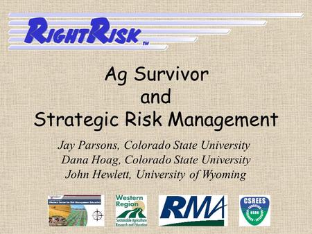 Jay Parsons, Colorado State University Dana Hoag, Colorado State University John Hewlett, University of Wyoming Ag Survivor and Strategic Risk Management.