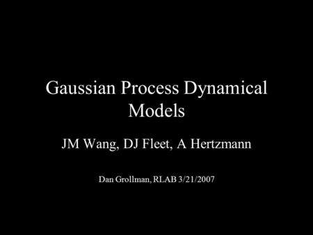 Gaussian Process Dynamical Models JM Wang, DJ Fleet, A Hertzmann Dan Grollman, RLAB 3/21/2007.