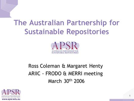 Www.apsr.edu.au 1 The Australian Partnership for Sustainable Repositories Ross Coleman & Margaret Henty ARIIC - FRODO & MERRI meeting March 30 th 2006.