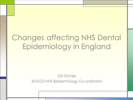 Changes affecting NHS Dental Epidemiology in England Gill Davies BASCD NHS Epidemiology Co-ordinator.