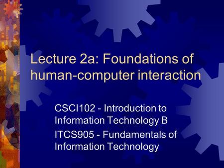 Lecture 2a: Foundations of human-computer interaction CSCI102 - Introduction to Information Technology B ITCS905 - Fundamentals of Information Technology.