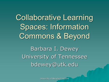 University of Maryland 11/2/04 Collaborative Learning Spaces: Information Commons & Beyond Barbara I. Dewey University of Tennessee