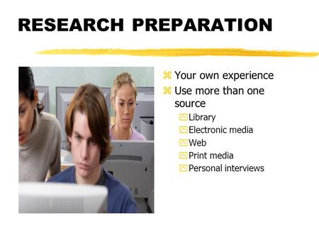 RESEARCH PREPARATION z Your own experience z Use more than one source yLibrary yElectronic media yWeb yPrint media yPersonal interviews.