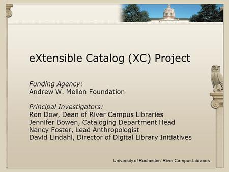 University of Rochester / River Campus Libraries eXtensible Catalog (XC) Project Funding Agency: Andrew W. Mellon Foundation Principal Investigators: Ron.