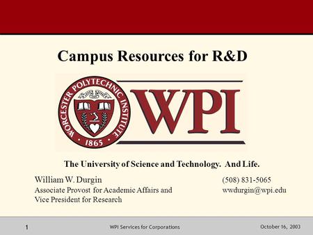 October 16, 2003WPI Services for Corporations 1 The University of Science and Technology. And Life. William W. Durgin (508) 831-5065 Associate Provost.