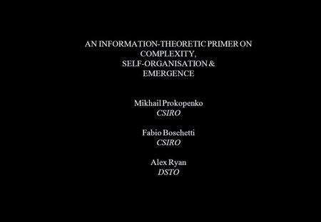 AN INFORMATION-THEORETIC PRIMER ON COMPLEXITY, SELF-ORGANISATION & EMERGENCE Mikhail Prokopenko CSIRO Fabio Boschetti CSIRO Alex Ryan DSTO.