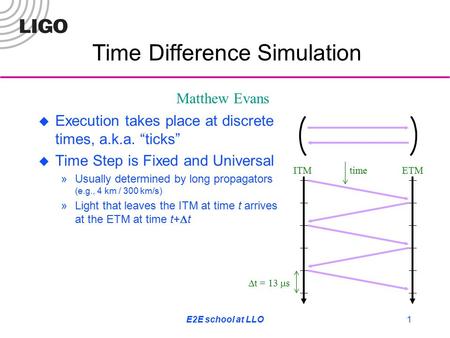 E2E school at LLO1  Execution takes place at discrete times, a.k.a. “ticks”  Time Step is Fixed and Universal »Usually determined by long propagators.