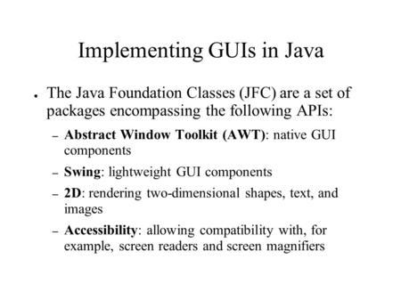 Implementing GUIs in Java ● The Java Foundation Classes (JFC) are a set of packages encompassing the following APIs: – Abstract Window Toolkit (AWT): native.