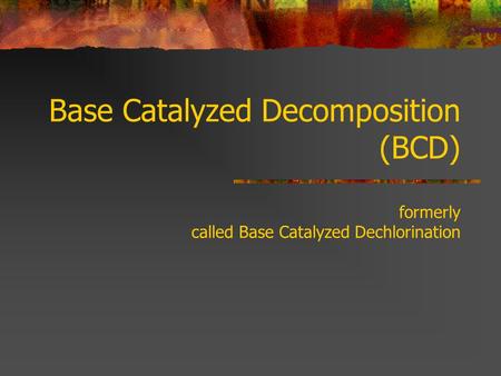 Base Catalyzed Decomposition (BCD) formerly called Base Catalyzed Dechlorination.