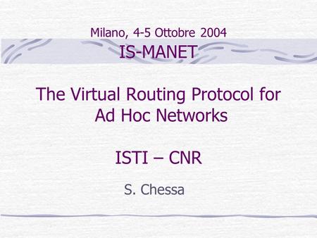 Milano, 4-5 Ottobre 2004 IS-MANET The Virtual Routing Protocol for Ad Hoc Networks ISTI – CNR S. Chessa.