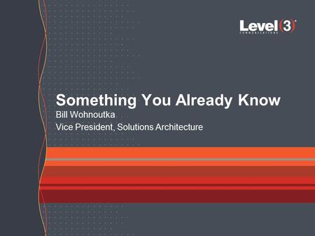 Something You Already Know Bill Wohnoutka Vice President, Solutions Architecture.