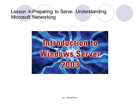 By Rashid Khan Lesson 4-Preparing to Serve: Understanding Microsoft Networking.