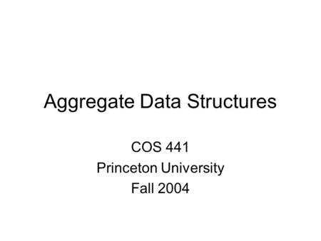 Aggregate Data Structures COS 441 Princeton University Fall 2004.