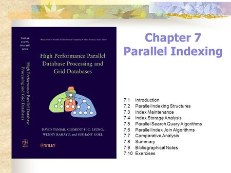 Chapter 7 Parallel Indexing 7.1Introduction 7.2Parallel Indexing Structures 7.3Index Maintenance 7.4Index Storage Analysis 7.5Parallel Search Query Algorithms.