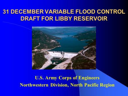 31 DECEMBER VARIABLE FLOOD CONTROL DRAFT FOR LIBBY RESERVOIR U.S. Army Corps of Engineers Northwestern Division, North Pacific Region.