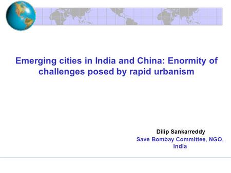 Emerging cities in India and China: Enormity of challenges posed by rapid urbanism Dilip Sankarreddy Save Bombay Committee, NGO, India.