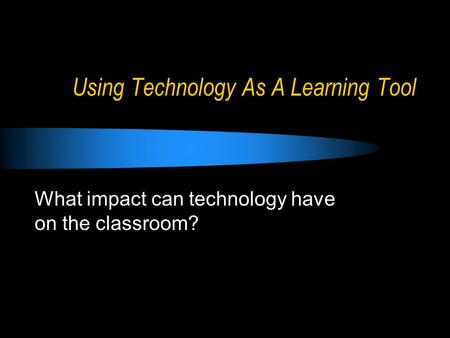 Using Technology As A Learning Tool What impact can technology have on the classroom?