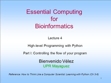 1 Essential Computing for Bioinformatics Bienvenido Vélez UPR Mayaguez Lecture 4 High-level Programming with Python Part I: Controlling the flow of your.