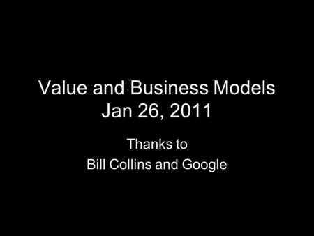 Value and Business Models Jan 26, 2011 Thanks to Bill Collins and Google.