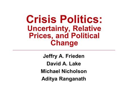 Crisis Politics: Uncertainty, Relative Prices, and Political Change Jeffry A. Frieden David A. Lake Michael Nicholson Aditya Ranganath.