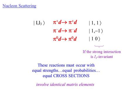 Nucleon Scattering d dd dd dd dd dd d | I,I 3  | 1, 1  | 1,  1  | 1 0  If the strong interaction is I 3 -invariant These.