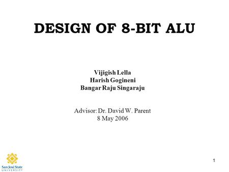 1 DESIGN OF 8-BIT ALU Vijigish Lella Harish Gogineni Bangar Raju Singaraju Advisor: Dr. David W. Parent 8 May 2006.