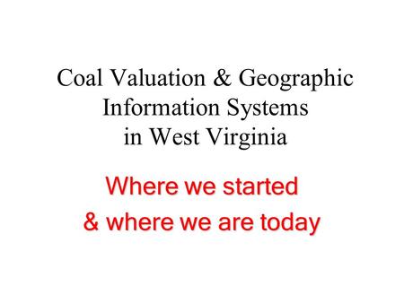 Coal Valuation & Geographic Information Systems in West Virginia Where we started & where we are today.