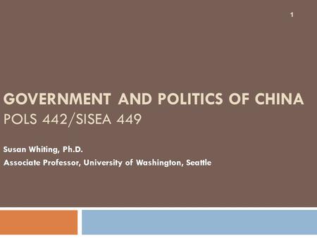 1 GOVERNMENT AND POLITICS OF CHINA POLS 442/SISEA 449 Susan Whiting, Ph.D. Associate Professor, University of Washington, Seattle.