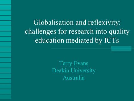 Globalisation and reflexivity: challenges for research into quality education mediated by ICTs Terry Evans Deakin University Australia.