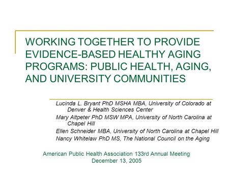 WORKING TOGETHER TO PROVIDE EVIDENCE-BASED HEALTHY AGING PROGRAMS: PUBLIC HEALTH, AGING, AND UNIVERSITY COMMUNITIES Lucinda L. Bryant PhD MSHA MBA, University.