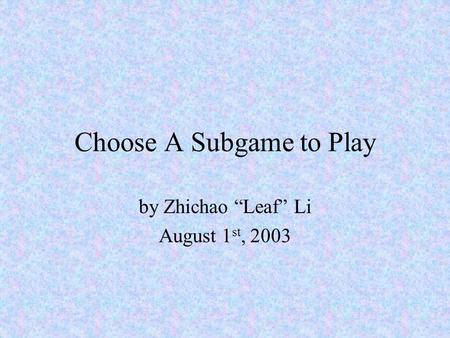 Choose A Subgame to Play by Zhichao “Leaf” Li August 1 st, 2003.