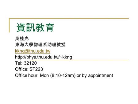 資訊教育 吳桂光 東海大學物理系助理教授  Tel: 32120 Office: ST223 Office hour: Mon (8:10-12am) or by appointment.