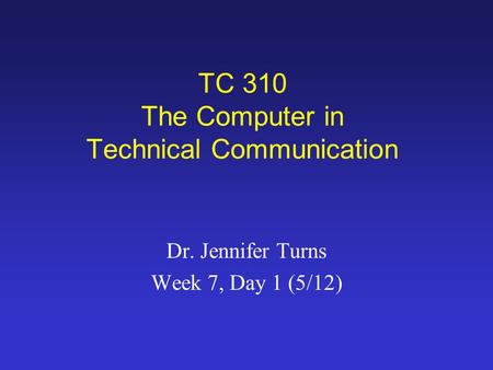 TC 310 The Computer in Technical Communication Dr. Jennifer Turns Week 7, Day 1 (5/12)