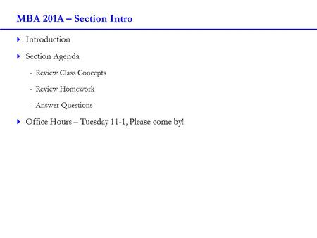 MBA 201A – Section Intro  Introduction  Section Agenda -Review Class Concepts -Review Homework -Answer Questions  Office Hours – Tuesday 11-1, Please.