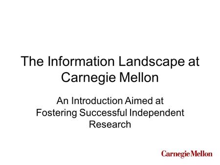 The Information Landscape at Carnegie Mellon An Introduction Aimed at Fostering Successful Independent Research.