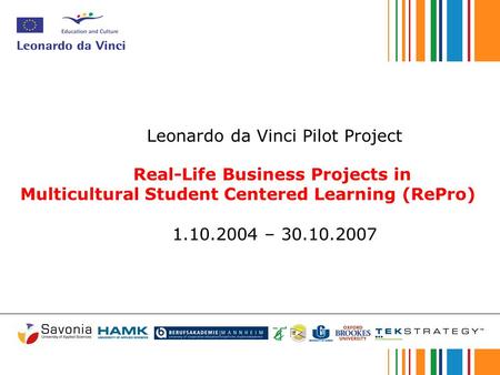 Leonardo da Vinci Pilot Project Real-Life Business Projects in Multicultural Student Centered Learning (RePro) 1.10.2004 – 30.10.2007.